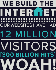 We build the Internet! Our websites have had 12 million visitors (300 billion hits). Woah!